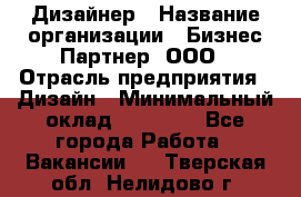 Дизайнер › Название организации ­ Бизнес-Партнер, ООО › Отрасль предприятия ­ Дизайн › Минимальный оклад ­ 25 000 - Все города Работа » Вакансии   . Тверская обл.,Нелидово г.